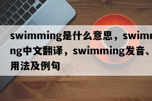 swimming是什么意思，swimming中文翻譯，swimming發(fā)音、用法及例句