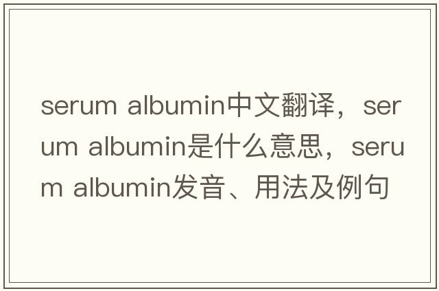 serum albumin中文翻譯，serum albumin是什么意思，serum albumin發(fā)音、用法及例句