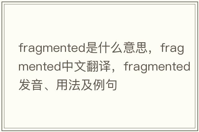 fragmented是什么意思，fragmented中文翻譯，fragmented發(fā)音、用法及例句