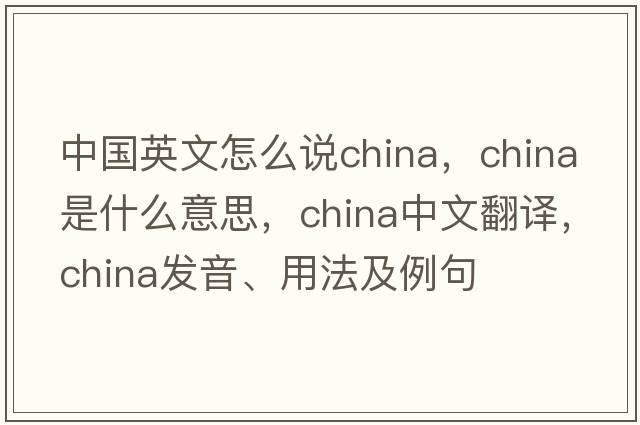 中國英文怎么說(shuō)china，China是什么意思，China中文翻譯，China發(fā)音、用法及例句