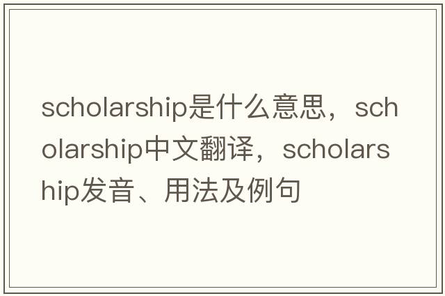 scholarship是什么意思，scholarship中文翻譯，scholarship發(fā)音、用法及例句
