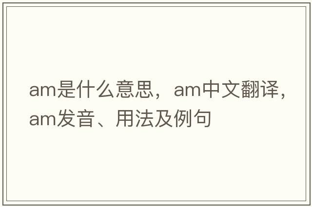 AM是什么意思，AM中文翻譯，AM發(fā)音、用法及例句