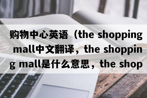 購物中心英語(yǔ)（the shopping mall中文翻譯，the shopping mall是什么意思，the shopping mall發(fā)音、用法及例句）
