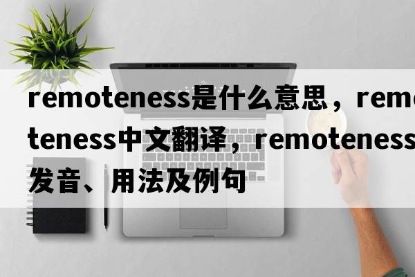 remoteness是什么意思，remoteness中文翻譯，remoteness發(fā)音、用法及例句