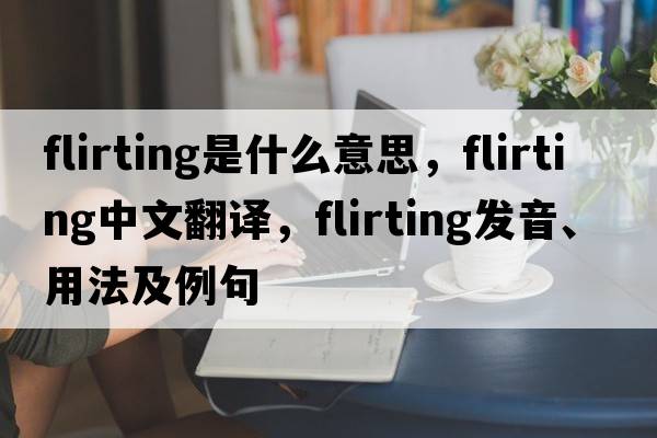 flirting是什么意思，flirting中文翻譯，flirting發(fā)音、用法及例句