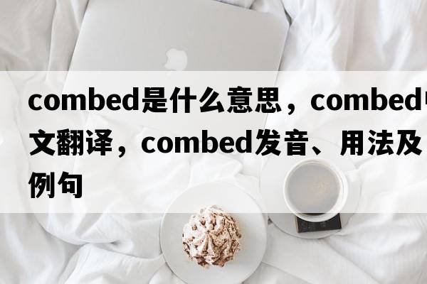 combed是什么意思，combed中文翻譯，combed發(fā)音、用法及例句