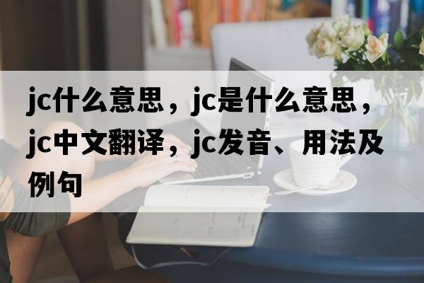 jc什么意思，jc是什么意思，jc中文翻譯，jc發(fā)音、用法及例句