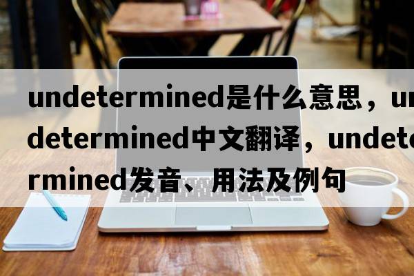 undetermined是什么意思，undetermined中文翻譯，undetermined發(fā)音、用法及例句