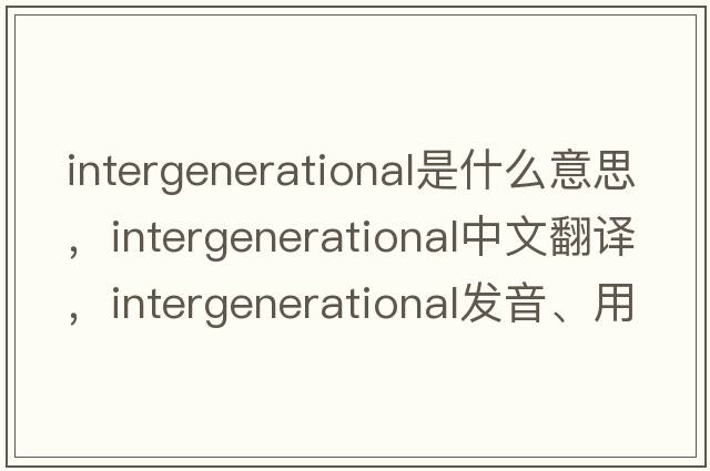 intergenerational是什么意思，intergenerational中文翻譯，intergenerational發(fā)音、用法及例句