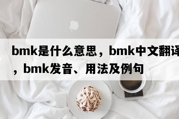 BMK是什么意思，BMK中文翻譯，BMK發(fā)音、用法及例句