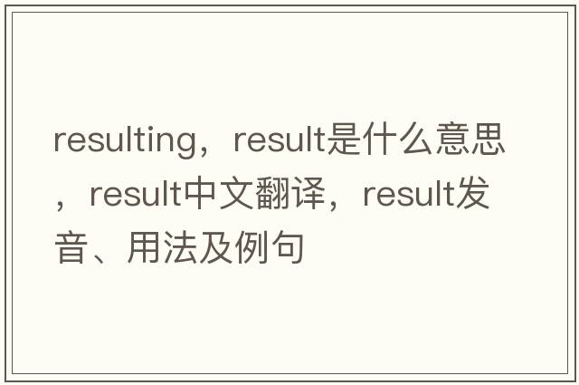 resulting，result是什么意思，result中文翻譯，result發(fā)音、用法及例句