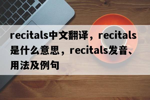 recitals中文翻譯，recitals是什么意思，recitals發(fā)音、用法及例句