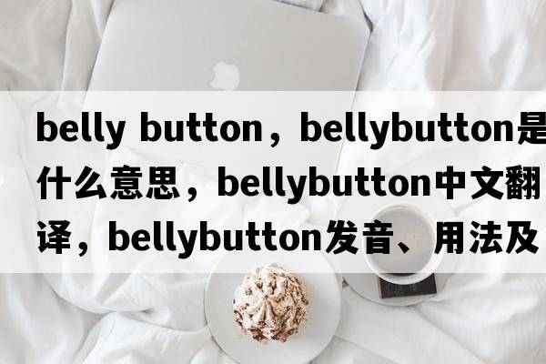 belly button，bellybutton是什么意思，bellybutton中文翻譯，bellybutton發(fā)音、用法及例句