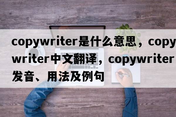 copywriter是什么意思，copywriter中文翻譯，copywriter發(fā)音、用法及例句
