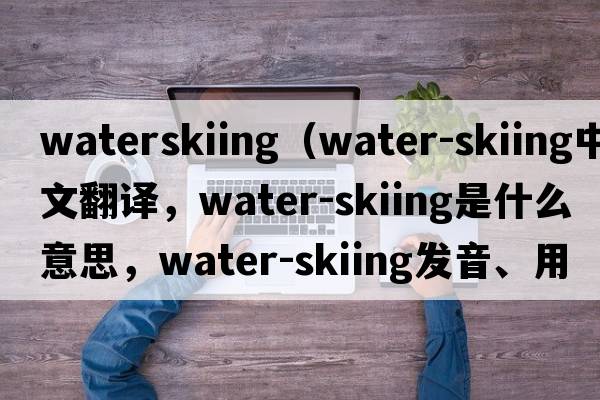 waterskiing（water-skiing中文翻譯，water-skiing是什么意思，water-skiing發(fā)音、用法及例句）