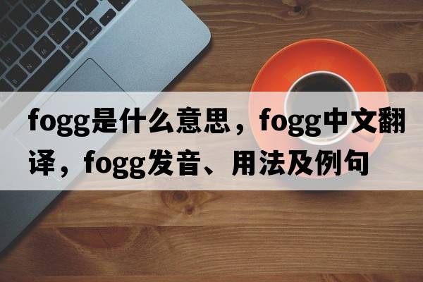 Fogg是什么意思，Fogg中文翻譯，Fogg發(fā)音、用法及例句