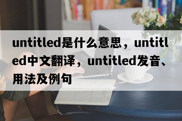 untitled是什么意思，untitled中文翻譯，untitled發(fā)音、用法及例句