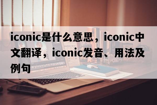 iconic是什么意思，iconic中文翻譯，iconic發(fā)音、用法及例句
