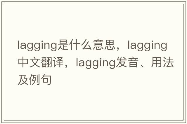 lagging是什么意思，lagging中文翻譯，lagging發(fā)音、用法及例句