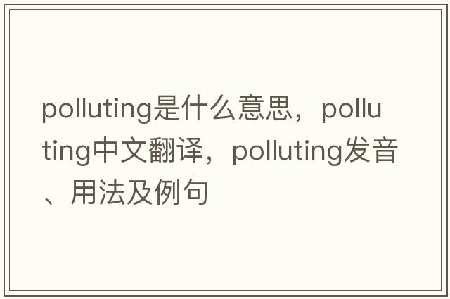 polluting是什么意思，polluting中文翻譯，polluting發(fā)音、用法及例句