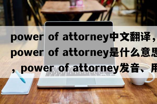 power of attorney中文翻譯，power of attorney是什么意思，power of attorney發(fā)音、用法及例句