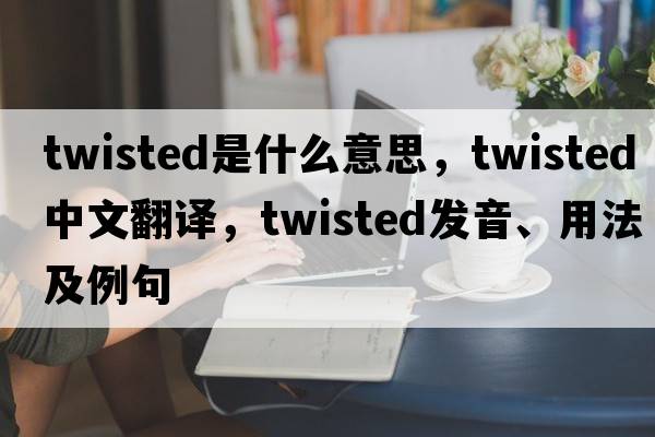 twisted是什么意思，twisted中文翻譯，twisted發(fā)音、用法及例句