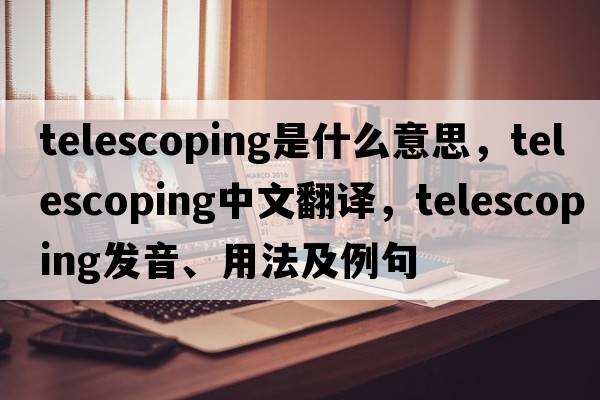 telescoping是什么意思，telescoping中文翻譯，telescoping發(fā)音、用法及例句