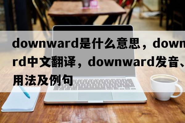 downward是什么意思，downward中文翻譯，downward發(fā)音、用法及例句