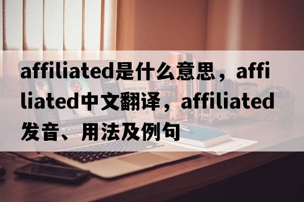 affiliated是什么意思，affiliated中文翻譯，affiliated發(fā)音、用法及例句