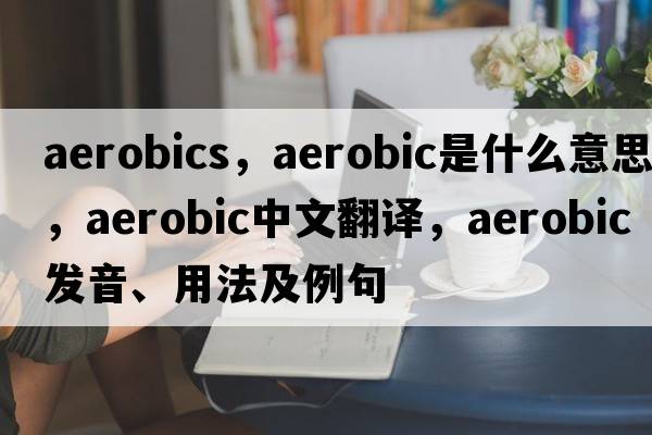 aerobics，aerobic是什么意思，aerobic中文翻譯，aerobic發(fā)音、用法及例句