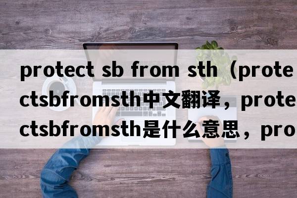 protect sb from sth（protectsbfromsth中文翻譯，protectsbfromsth是什么意思，protectsbfromsth發(fā)音、用法及例句）