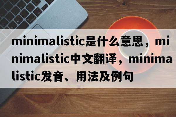minimalistic是什么意思，minimalistic中文翻譯，minimalistic發(fā)音、用法及例句