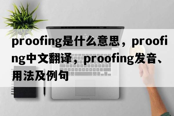 proofing是什么意思，proofing中文翻譯，proofing發(fā)音、用法及例句