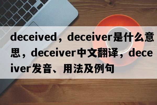 deceived，deceiver是什么意思，deceiver中文翻譯，deceiver發(fā)音、用法及例句