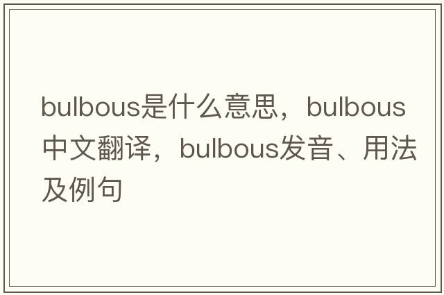bulbous是什么意思，bulbous中文翻譯，bulbous發(fā)音、用法及例句