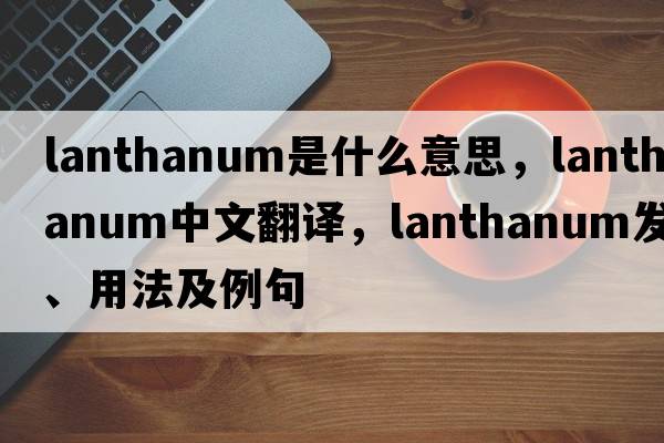 lanthanum是什么意思，lanthanum中文翻譯，lanthanum發(fā)音、用法及例句