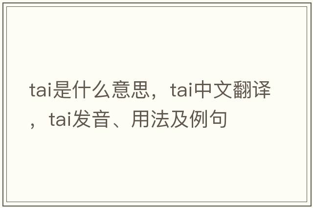 tai是什么意思，tai中文翻譯，tai發(fā)音、用法及例句