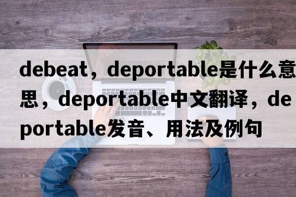 debeat，deportable是什么意思，deportable中文翻譯，deportable發(fā)音、用法及例句