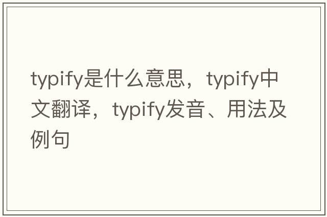 typify是什么意思，typify中文翻譯，typify發(fā)音、用法及例句