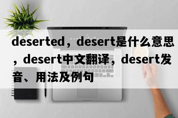 deserted，desert是什么意思，desert中文翻譯，desert發(fā)音、用法及例句