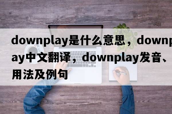 downplay是什么意思，downplay中文翻譯，downplay發(fā)音、用法及例句