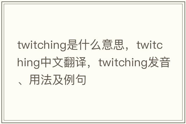 twitching是什么意思，twitching中文翻譯，twitching發(fā)音、用法及例句