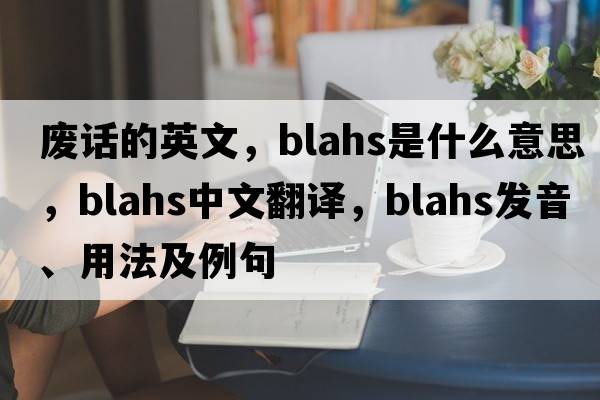 廢話(huà)的英文，blahs是什么意思，blahs中文翻譯，blahs發(fā)音、用法及例句