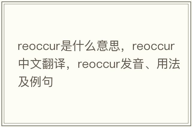 reoccur是什么意思，reoccur中文翻譯，reoccur發(fā)音、用法及例句