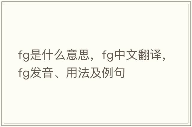 fg是什么意思，fg中文翻譯，fg發(fā)音、用法及例句