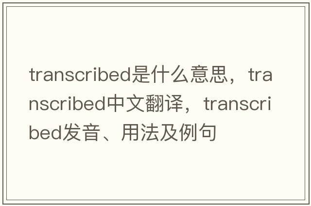 transcribed是什么意思，transcribed中文翻譯，transcribed發(fā)音、用法及例句