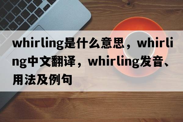 whirling是什么意思，whirling中文翻譯，whirling發(fā)音、用法及例句