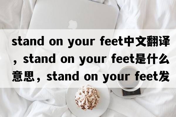 stand on your feet中文翻譯，stand on your feet是什么意思，stand on your feet發(fā)音、用法及例句