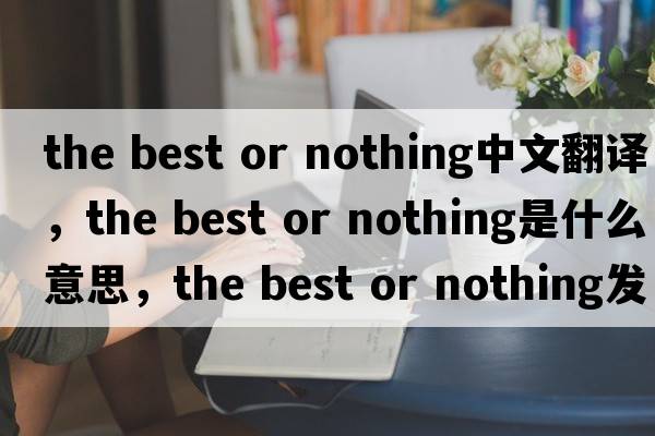 the best or nothing中文翻譯，the best or nothing是什么意思，the best or nothing發(fā)音、用法及例句