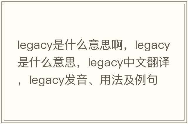 legacy是什么意思啊，legacy是什么意思，legacy中文翻譯，legacy發(fā)音、用法及例句